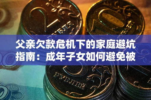 济南父亲欠款危机下的家庭避坑指南:成年子女如何避免被追责? 济南父亲欠款危机下的家庭避坑指南:成年子女如何避免被追责?