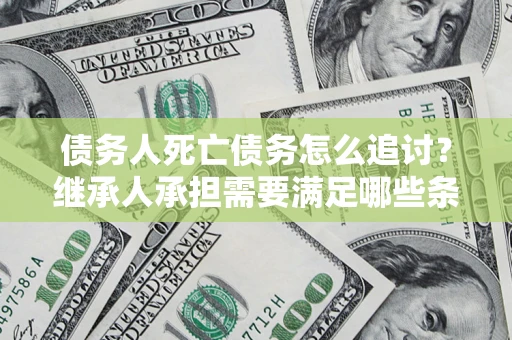 济南债务人死亡债务怎么追讨？继承人承担需要满足哪些条件？