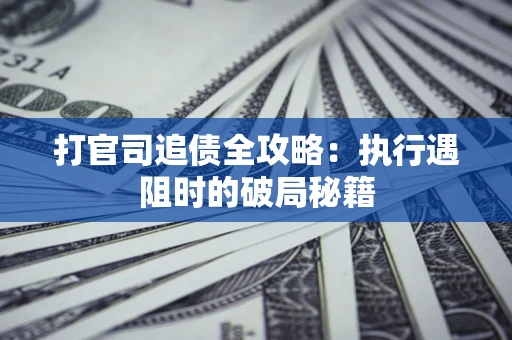 济南打官司追债全攻略：执行遇阻时的破局秘籍