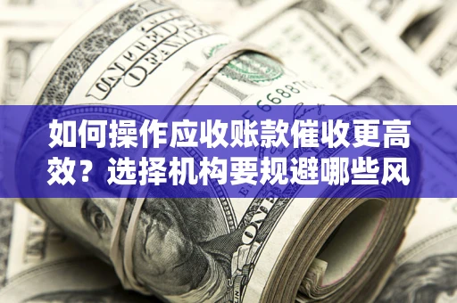 济南如何操作应收账款催收更高效？选择机构要规避哪些风险？