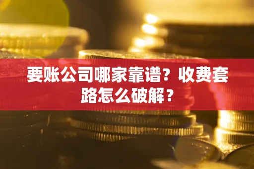 济南要账公司哪家靠谱？收费套路怎么破解？