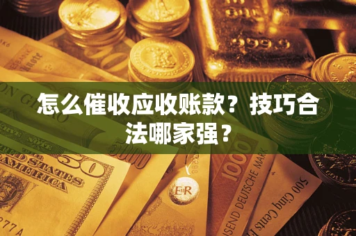 济南怎么催收应收账款？技巧合法哪家强？