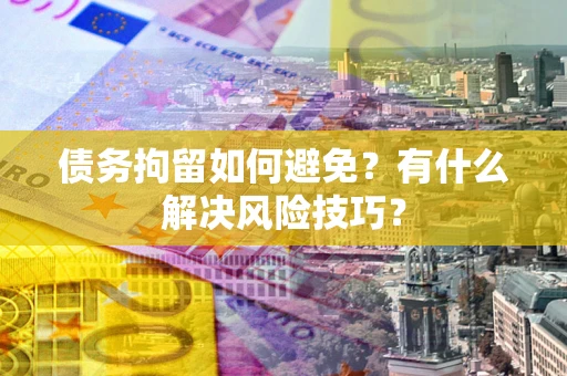 济南债务拘留如何避免？有什么解决风险技巧？