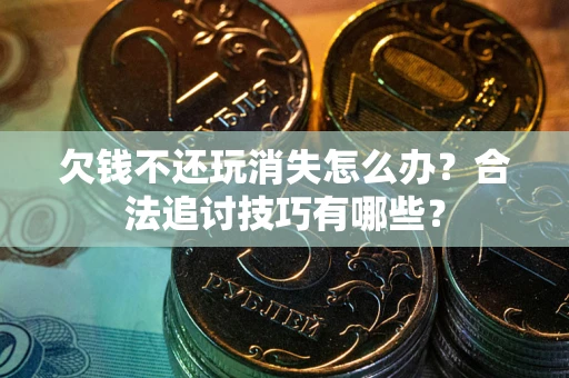 济南欠钱不还玩消失怎么办？合法追讨技巧有哪些？