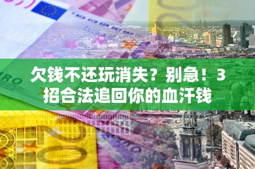 济南欠钱不还玩消失？别急！3招合法追回你的血汗钱