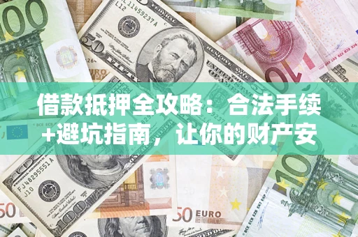 济南借款抵押全攻略：合法手续+避坑指南，让你的财产安全无忧