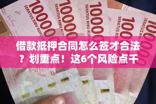 济南借款抵押合同怎么签才合法？划重点！这6个风险点千万别碰