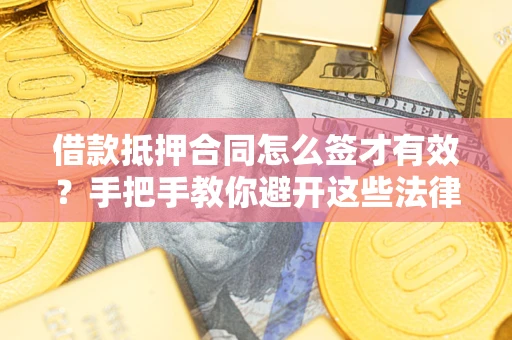 济南借款抵押合同怎么签才有效？手把手教你避开这些法律雷区