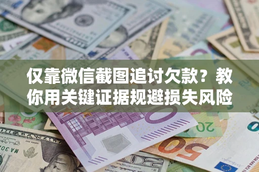 济南仅靠微信截图追讨欠款？教你用关键证据规避损失风险
