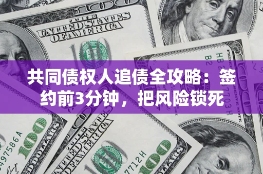 济南共同债权人追债全攻略：签约前3分钟，把风险锁死