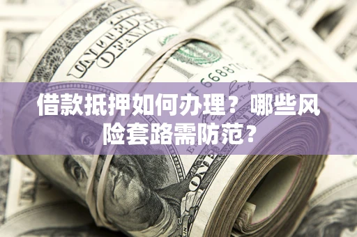 济南借款抵押如何办理?哪些风险套路需防范? 济南借款抵押如何办理?哪些风险套路需防范?