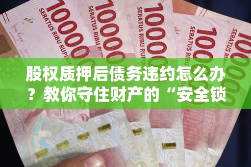 济南股权质押后债务违约怎么办?教你守住财产的“安全锁” 济南股权质押后债务违约怎么办?教你守住财产的“安全锁”