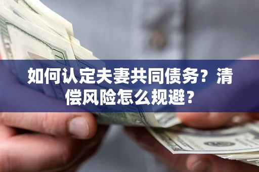 济南如何认定夫妻共同债务?清偿风险怎么规避? 济南如何认定夫妻共同债务?清偿风险怎么规避?
