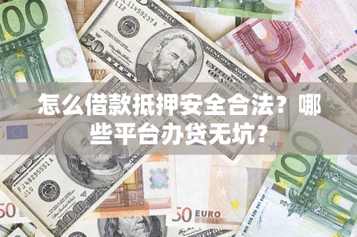 济南怎么借款抵押安全合法？哪些平台办贷无坑？