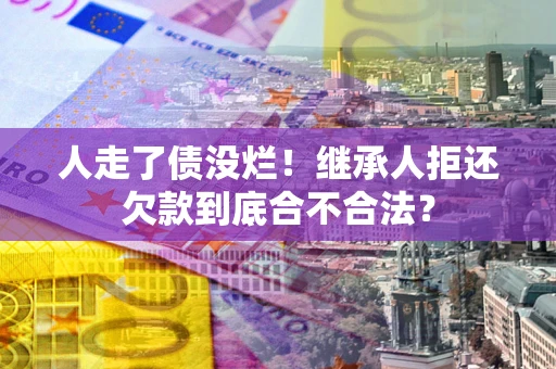济南人走了债没烂!继承人拒还欠款到底合不合法? 济南人走了债没烂!继承人拒还欠款到底合不合法?
