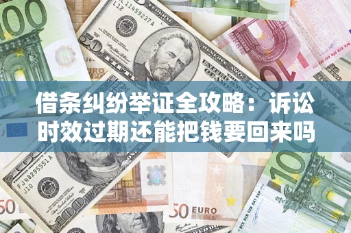 济南借条纠纷举证全攻略：诉讼时效过期还能把钱要回来吗？