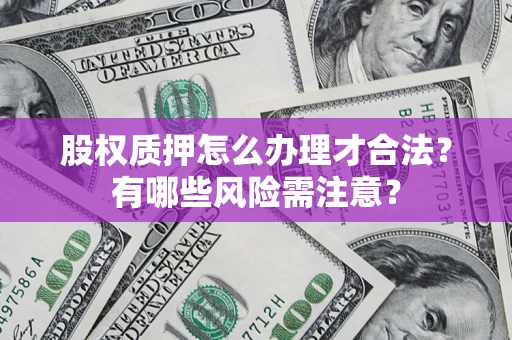 济南股权质押怎么办理才合法？有哪些风险需注意？