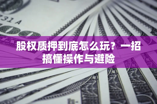 济南股权质押到底怎么玩?一招搞懂操作与避险 济南股权质押到底怎么玩?一招搞懂操作与避险