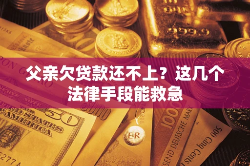 济南父亲欠贷款还不上?这几个法律手段能救急 济南父亲欠贷款还不上?这几个法律手段能救急