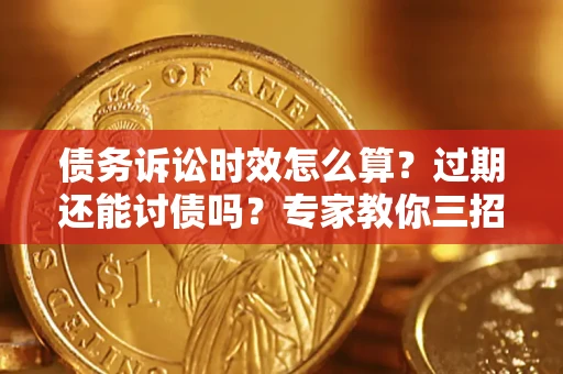 济南债务诉讼时效怎么算？过期还能讨债吗？专家教你三招补救