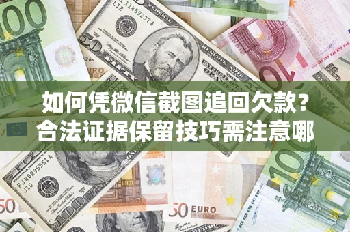 济南如何凭微信截图追回欠款？合法证据保留技巧需注意哪些？