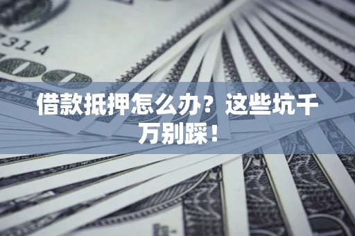 济南借款抵押怎么办？这些坑千万别踩！