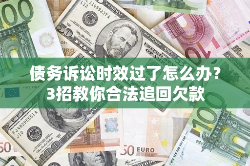 济南债务诉讼时效过了怎么办？3招教你合法追回欠款