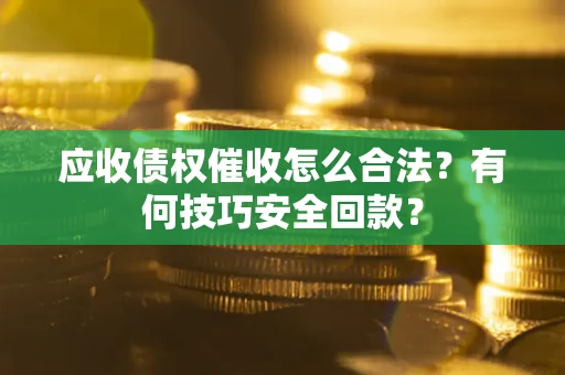 济南应收债权催收怎么合法?有何技巧安全回款? 济南应收债权催收怎么合法?有何技巧安全回款?