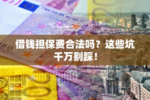 济南借钱担保费合法吗？这些坑千万别踩！