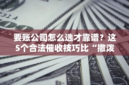 济南要账公司怎么选才靠谱？这5个合法催收技巧比“撒泼打滚”管用10倍！