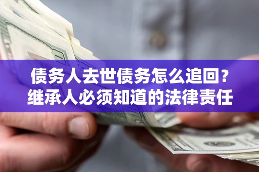 济南债务人去世债务怎么追回？继承人必须知道的法律责任！