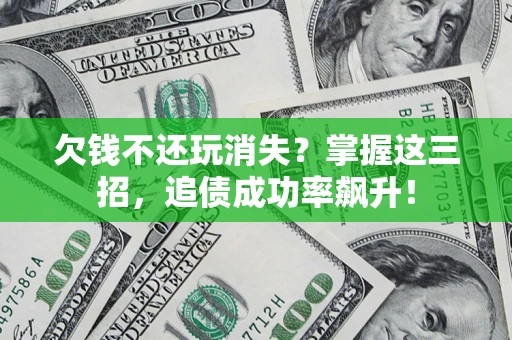 济南欠钱不还玩消失？掌握这三招，追债成功率飙升！