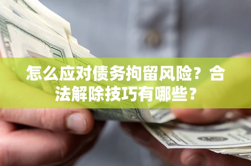 济南怎么应对债务拘留风险？合法解除技巧有哪些？