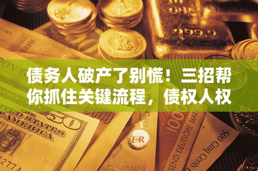 济南债务人破产了别慌！三招帮你抓住关键流程，债权人权益不再缩水