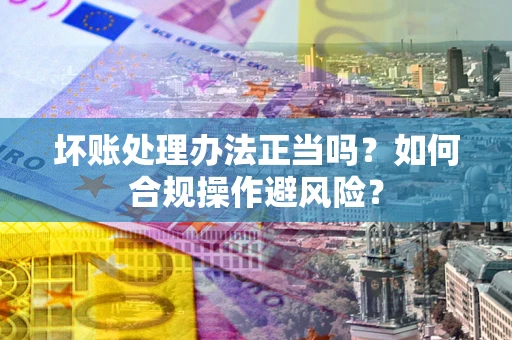 济南坏账处理办法正当吗？如何合规操作避风险？