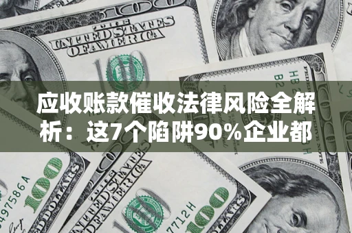 济南应收账款催收法律风险全解析：这7个陷阱90%企业都踩过（含合规应对指南）