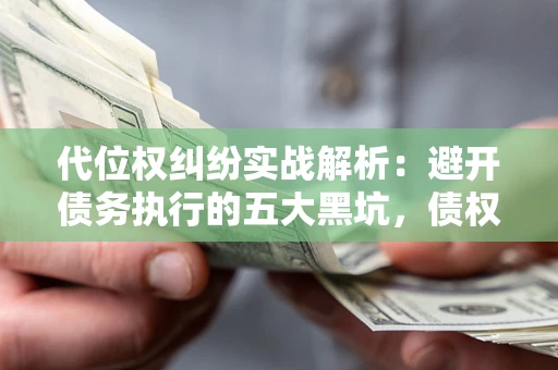 济南代位权纠纷实战解析：避开债务执行的五大黑坑，债权人必看指南