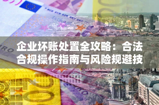 济南企业坏账处置全攻略：合法合规操作指南与风险规避技巧解析