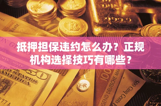 济南抵押担保违约怎么办？正规机构选择技巧有哪些？