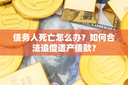 济南债务人死亡怎么办？如何合法追偿遗产债款？