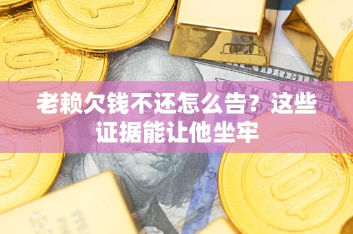 济南老赖欠钱不还怎么告？这些证据能让他坐牢
