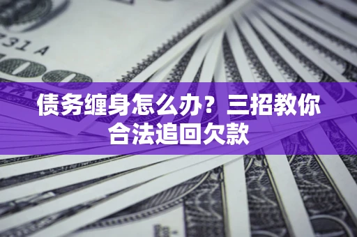 济南债务缠身怎么办？三招教你合法追回欠款
