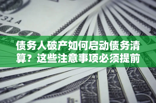 济南债务人破产如何启动债务清算？这些注意事项必须提前知道