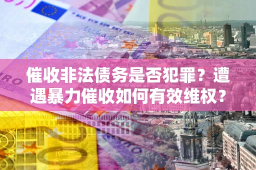 济南催收非法债务是否犯罪?遭遇暴力催收如何有效维权? 济南催收非法债务是否犯罪?遭遇暴力催收如何有效维权?
