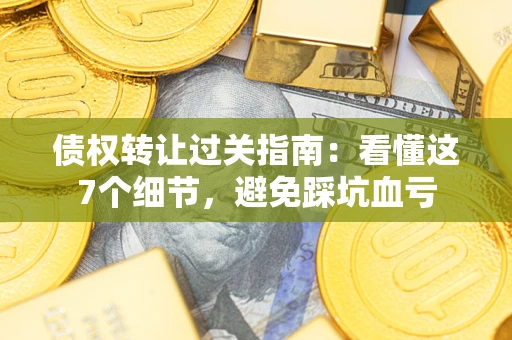 济南债权转让过关指南：看懂这7个细节，避免踩坑血亏