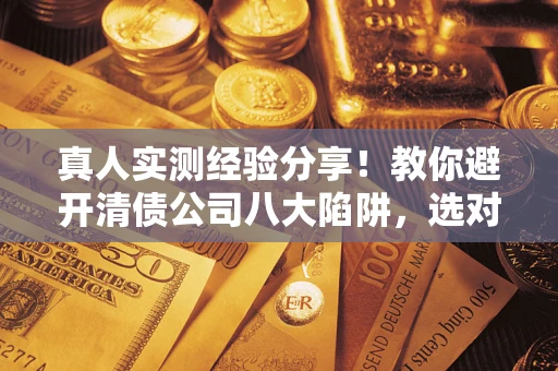 济南真人实测经验分享！教你避开清债公司八大陷阱，选对机构少走十年弯路