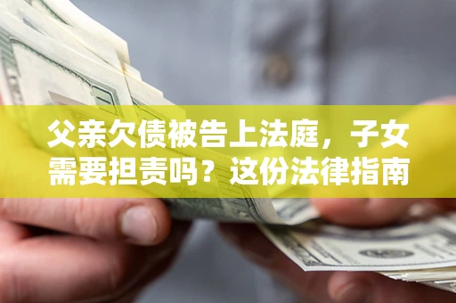 济南父亲欠债被告上法庭，子女需要担责吗？这份法律指南必须看完