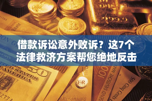 济南借款诉讼意外败诉？这7个法律救济方案帮您绝地反击！