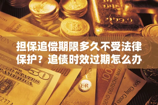 济南担保追偿期限多久不受法律保护？追债时效过期怎么办？