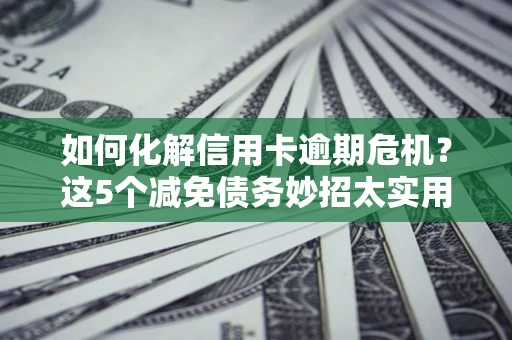 济南如何化解信用卡逾期危机？这5个减免债务妙招太实用